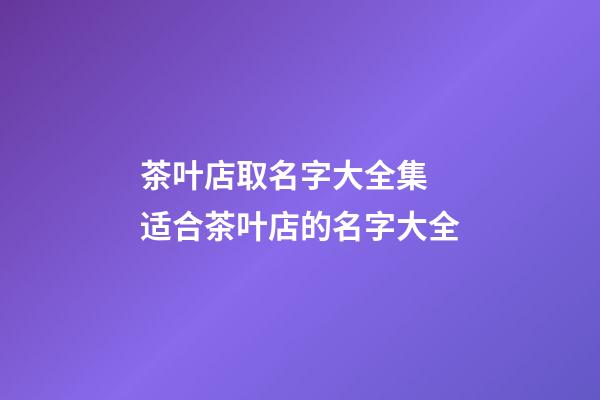 茶叶店取名字大全集 适合茶叶店的名字大全-第1张-店铺起名-玄机派